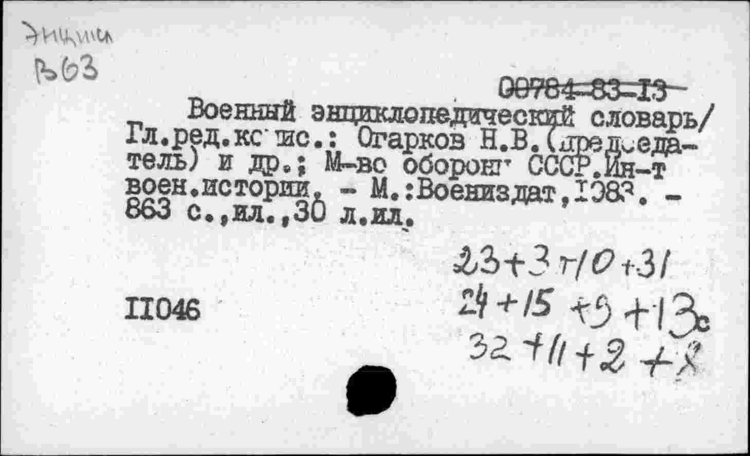 ﻿

п	. 06984=83=13-
Военный энциклопедический словарь/ -л.ред.кс шс.: Огарков Н.В.Тнред^еда-тель; и др,; М-во оборонг СССР.Ин-т воен.истории, - М.:Воениздат,1Э&’. -ооЗ с.,ил.,30 л.ил.
11046
^/^1-3/
2^+15 ^+14.
за